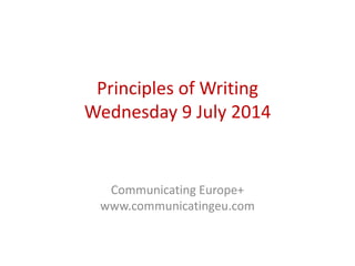 Principles of Writing
Wednesday 9 July 2014
Communicating Europe+
www.communicatingeu.com
 