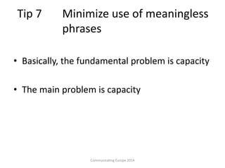 Tip 7 Minimize use of meaningless
phrases
• Basically, the fundamental problem is capacity
• The main problem is capacity
Communicating Europe 2014
 