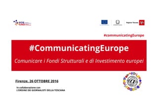 #CommunicatingEurope
Comunicare i Fondi Strutturali e di Investimento europei
Firenze, 26 OTTOBRE 2016
#communicatingEurope
In collaborazione con
L’ORDINE DEI GIORNALISTI DELLA TOSCANA
 