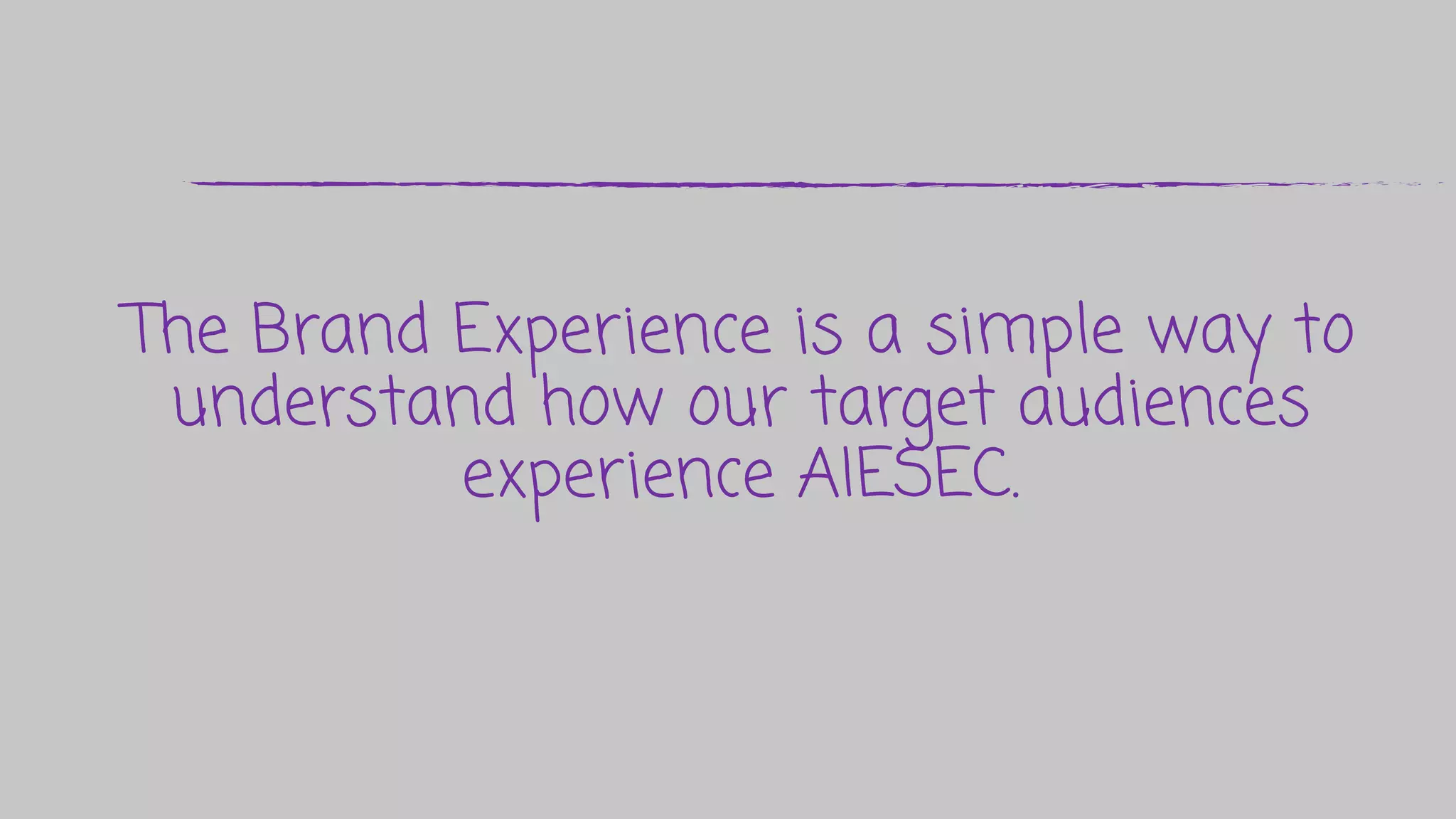 The Brand Experience is a simple way to
understand how our target audiences
experience AIESEC.
 