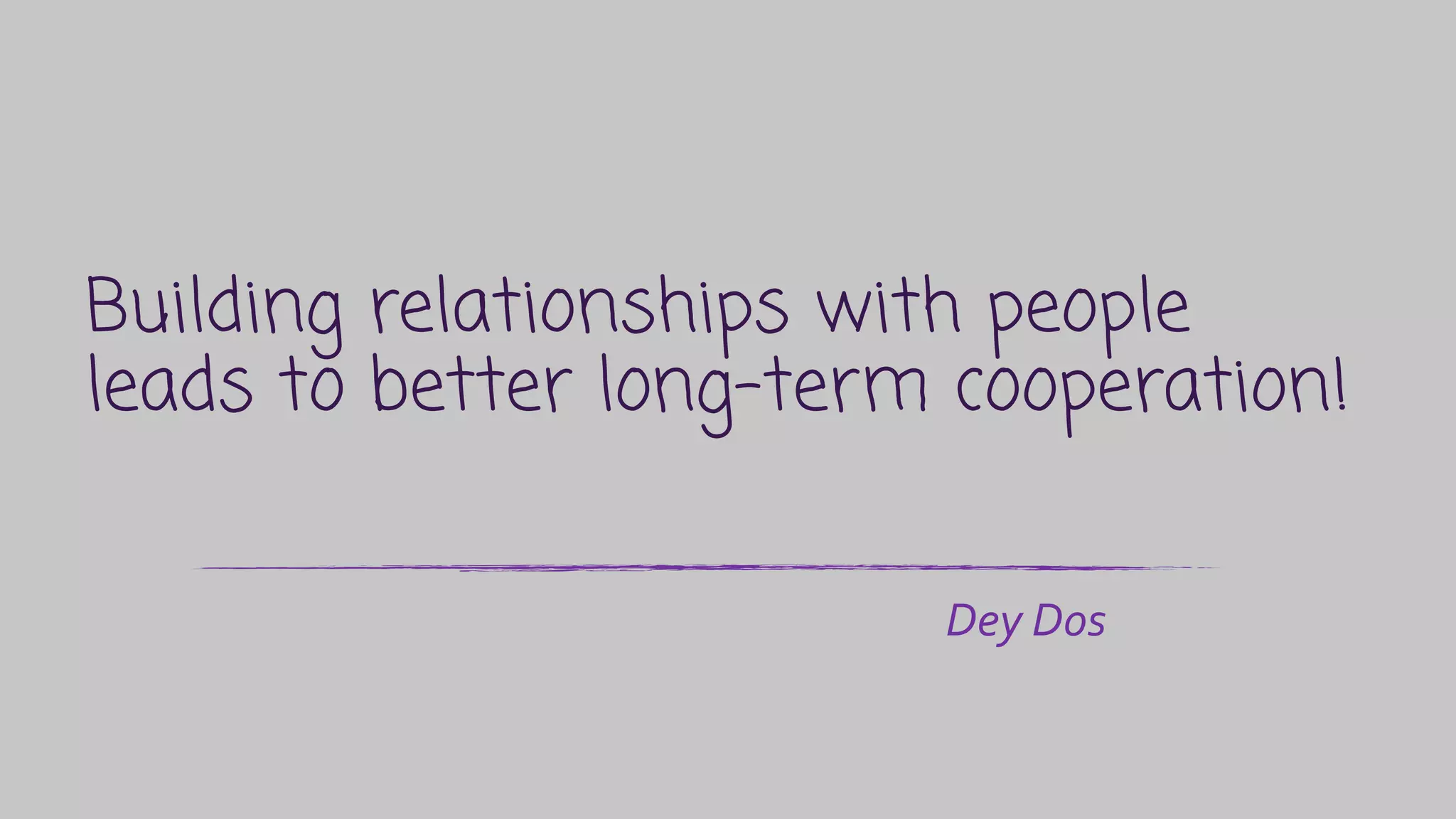 Building relationships with people
leads to better long-term cooperation!
Dey Dos
 
