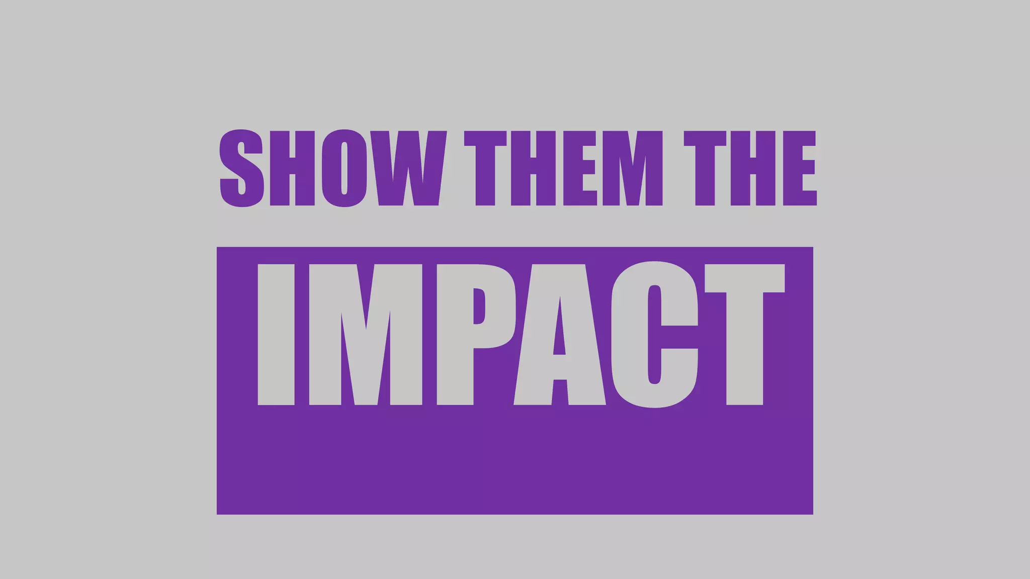 SHOW THEM THE
IMPACT
 