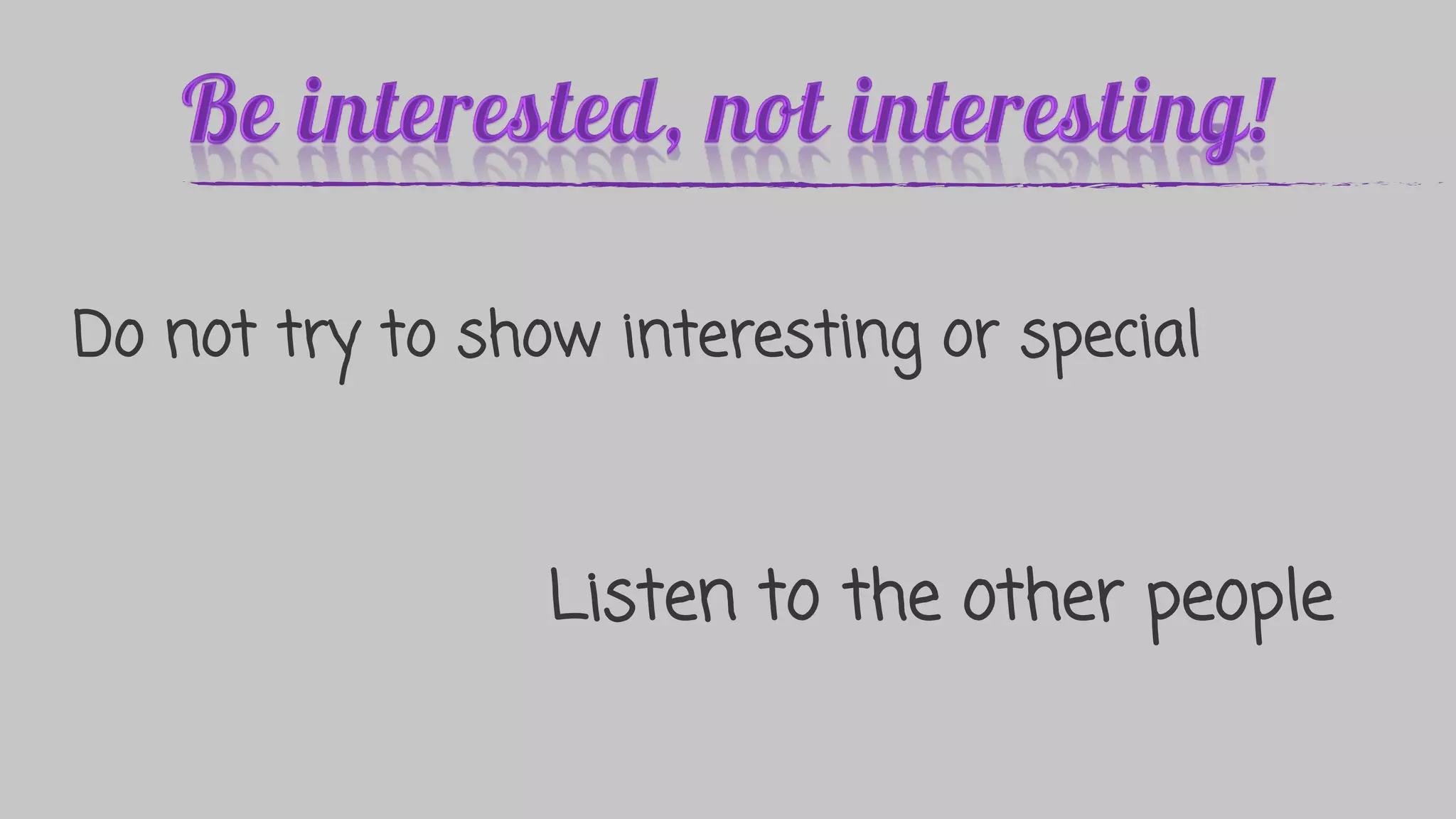 Do not try to show interesting or special
Listen to the other people
 