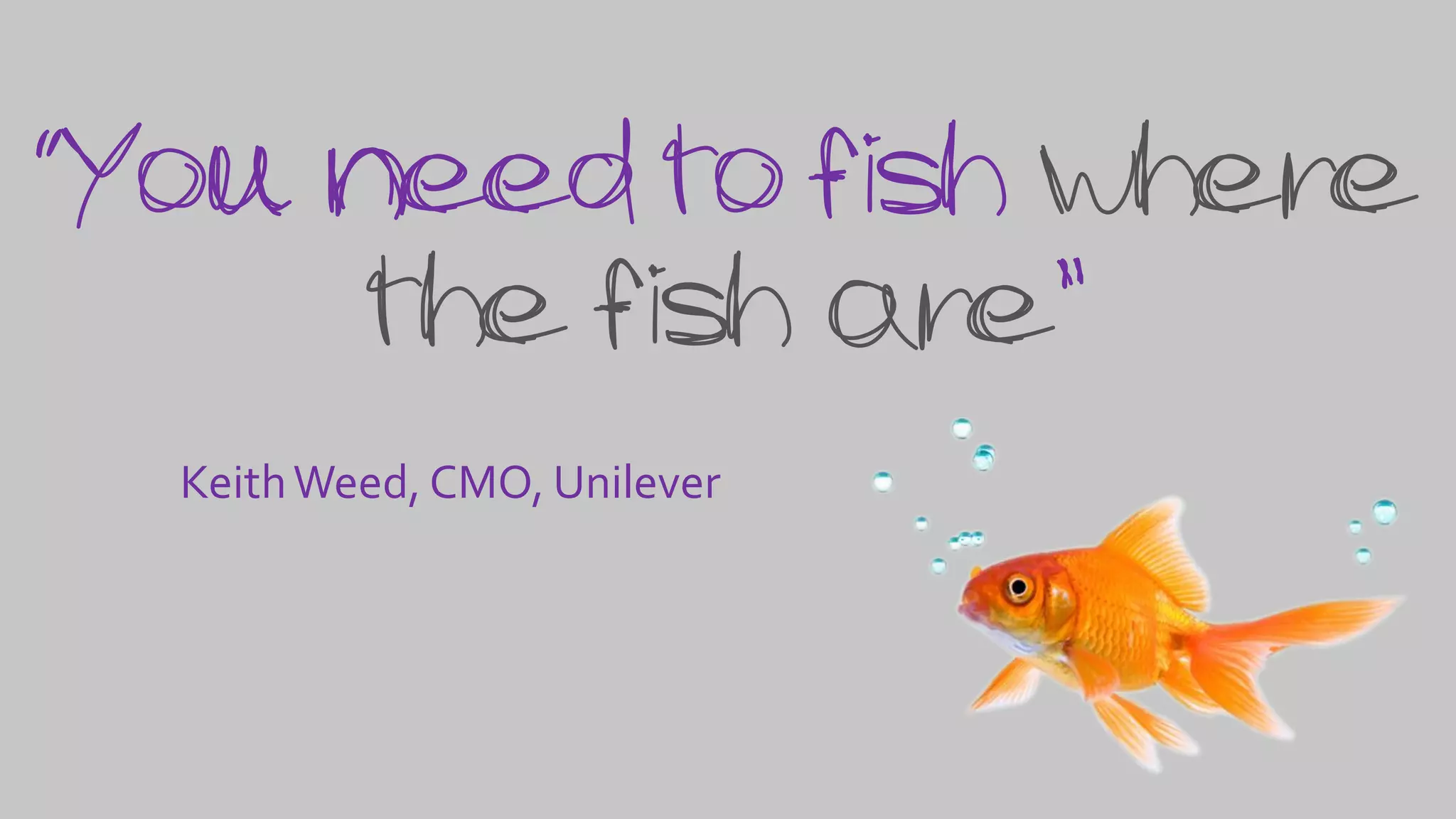 “You need to fish where
the fish are”
KeithWeed, CMO, Unilever
 