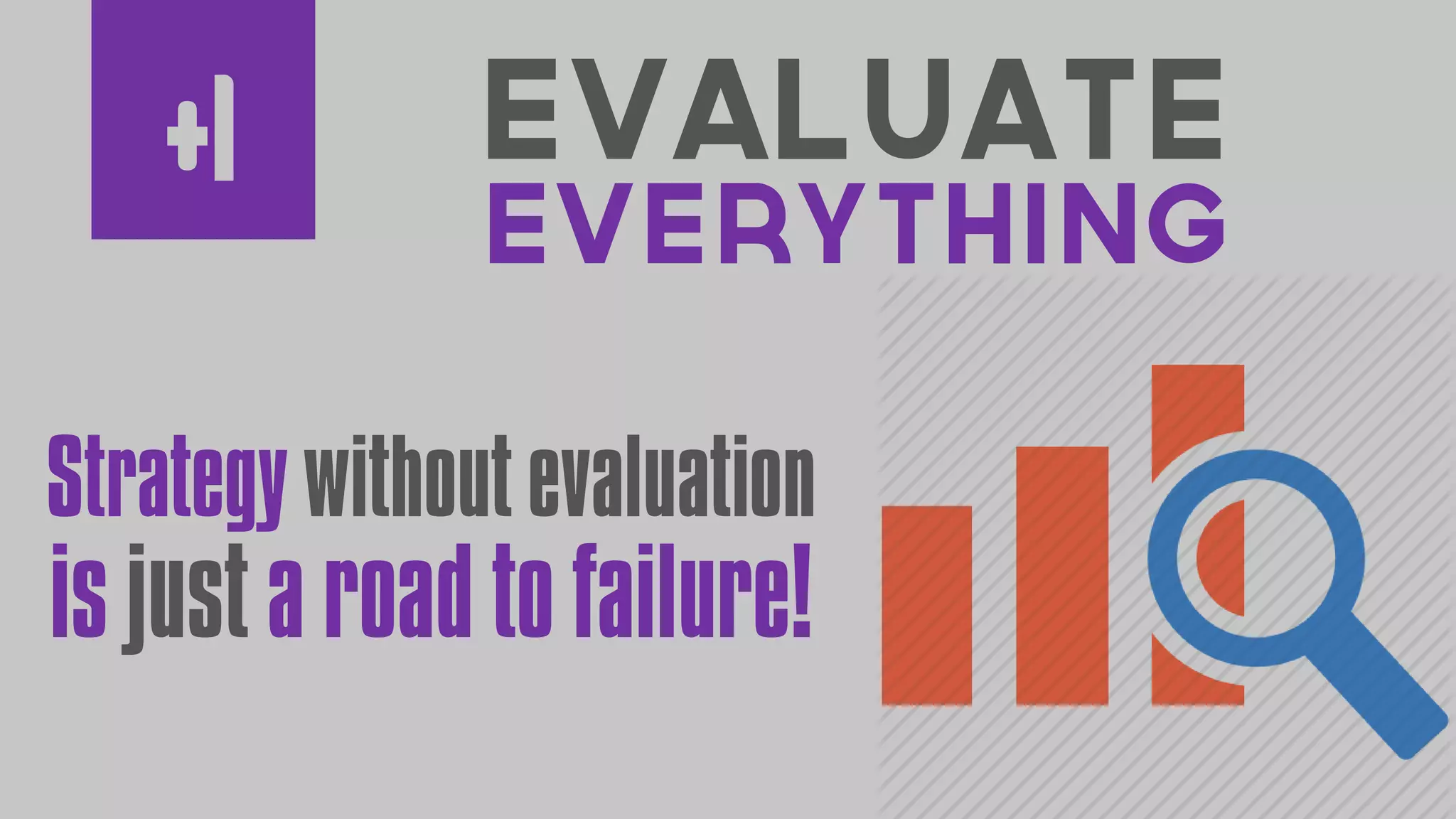 Evaluate
Everything
+1
Strategy without evaluation
is just a road to failure!
 