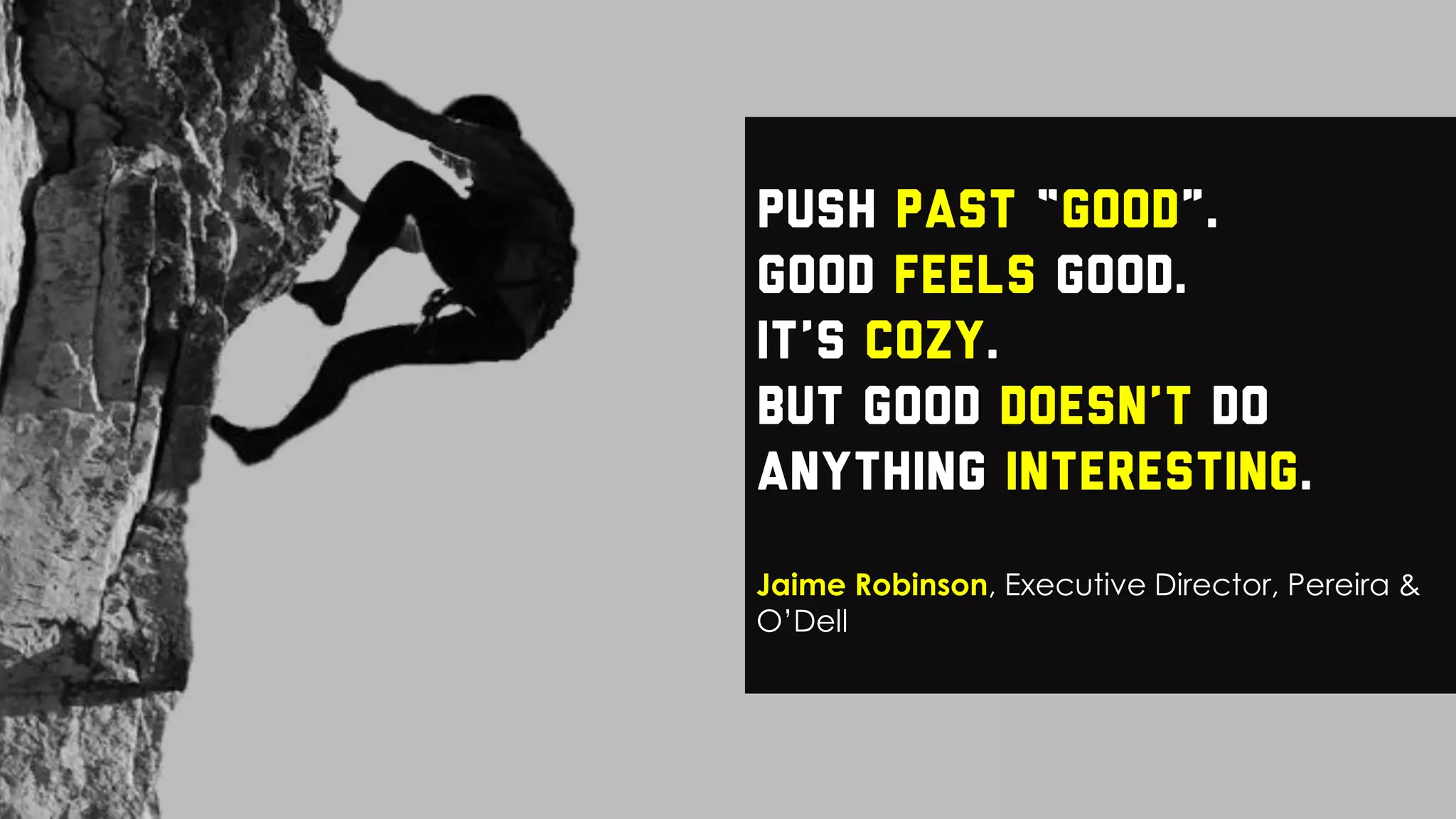 Push past “good”.
Good feels good.
It’s cozy.
But good doesn’t do
anything interesting.
Jaime Robinson, Executive Director, Pereira &
O’Dell
 