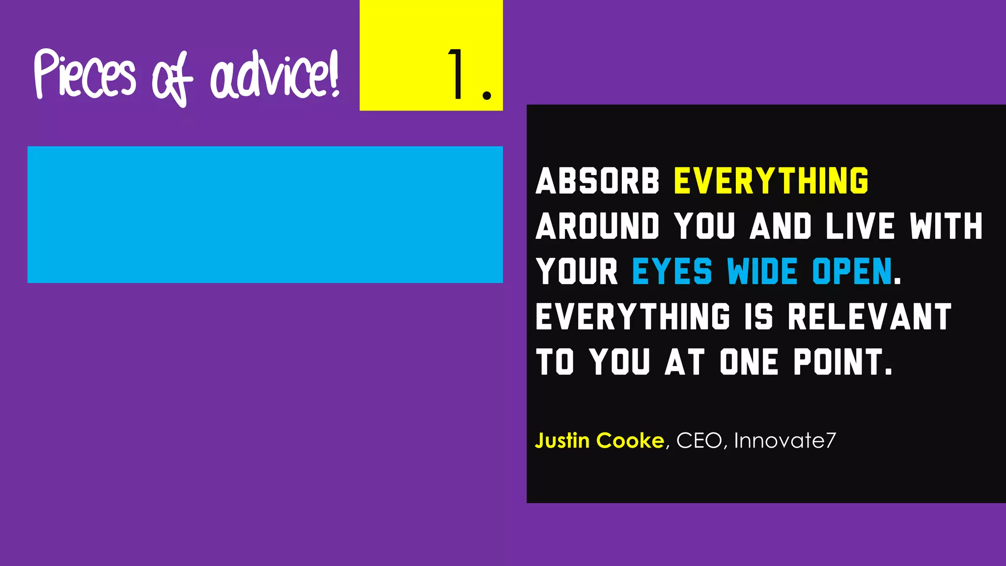 Absorb everything
around you and live with
your eyes wide open.
Everything is relevant
to you at one point.
Justin Cooke, CEO, Innovate7
Pieces of advice! 1.
 