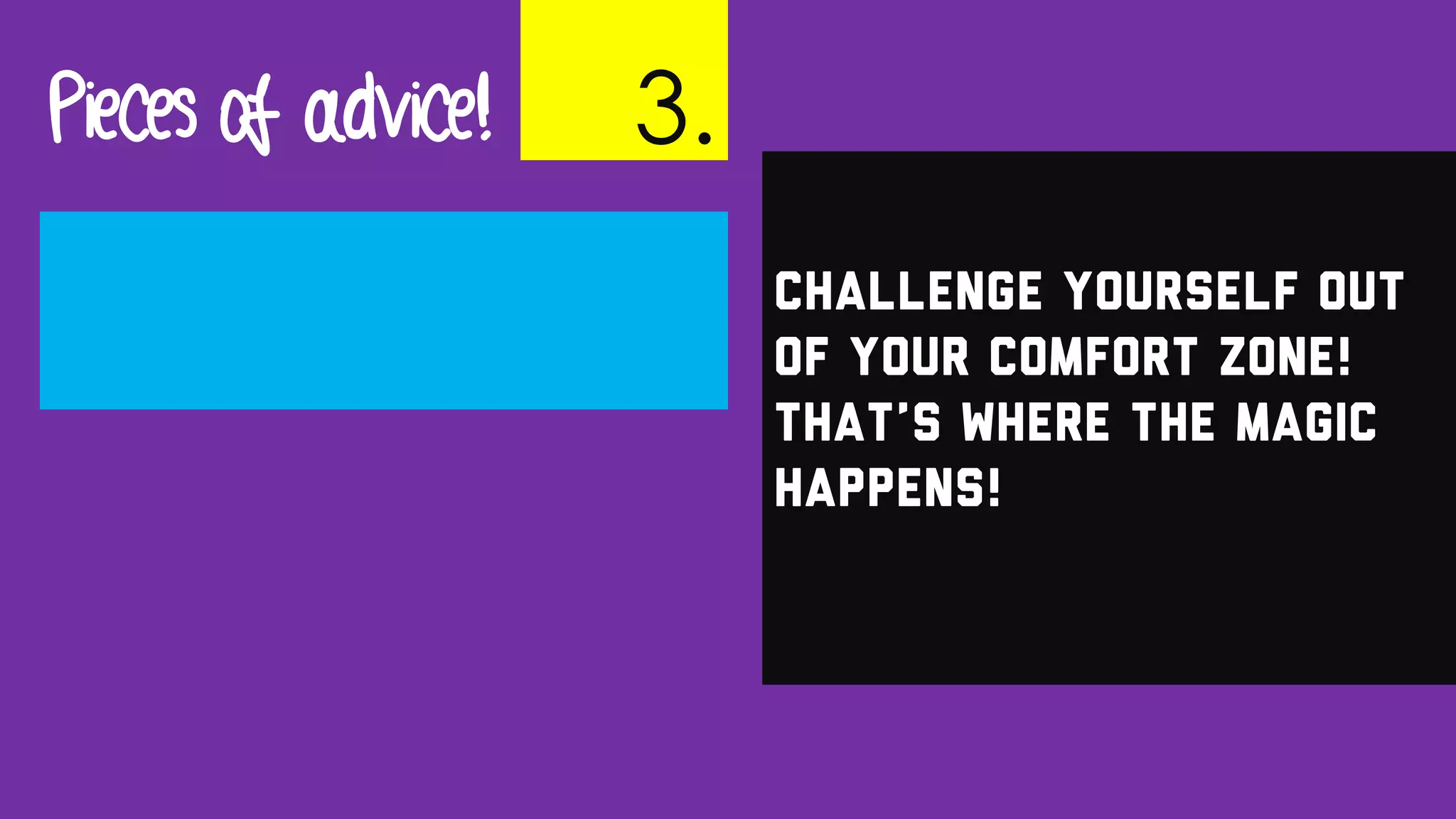 Challenge yourself out
of your comfort zone!
That’s where the magic
happens!
Pieces of advice! 3.
 