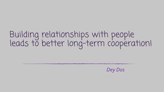 Building relationships with people
leads to better long-term cooperation!
Dey Dos
 