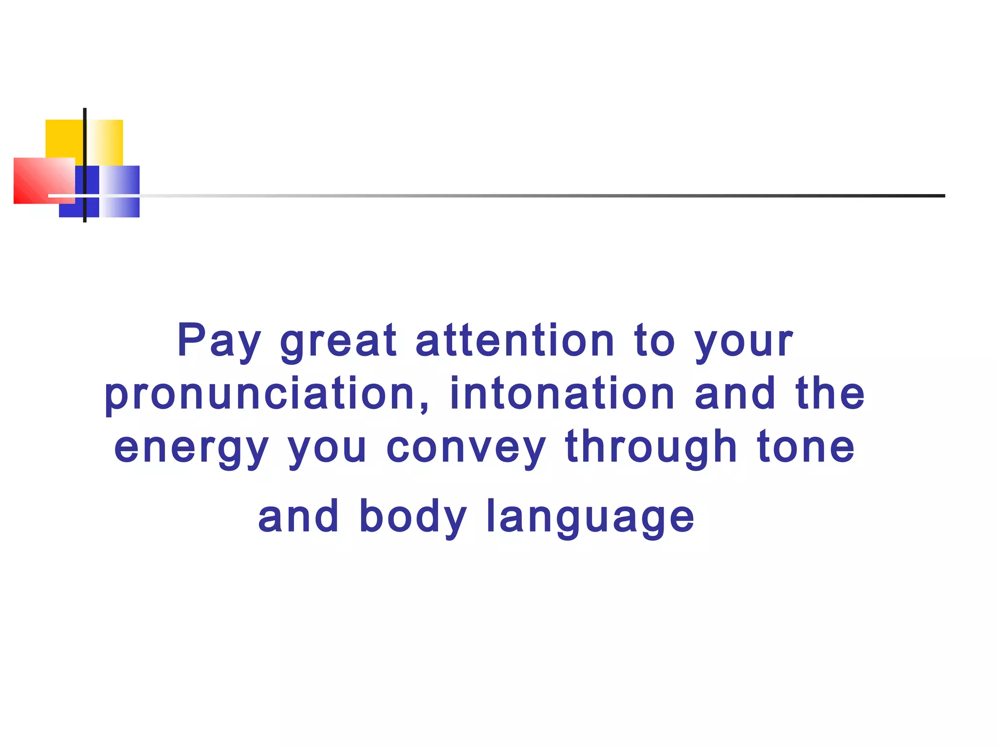 Pay great attention to your
pronunciation, intonation and the
energy you convey through tone
and body language
 
