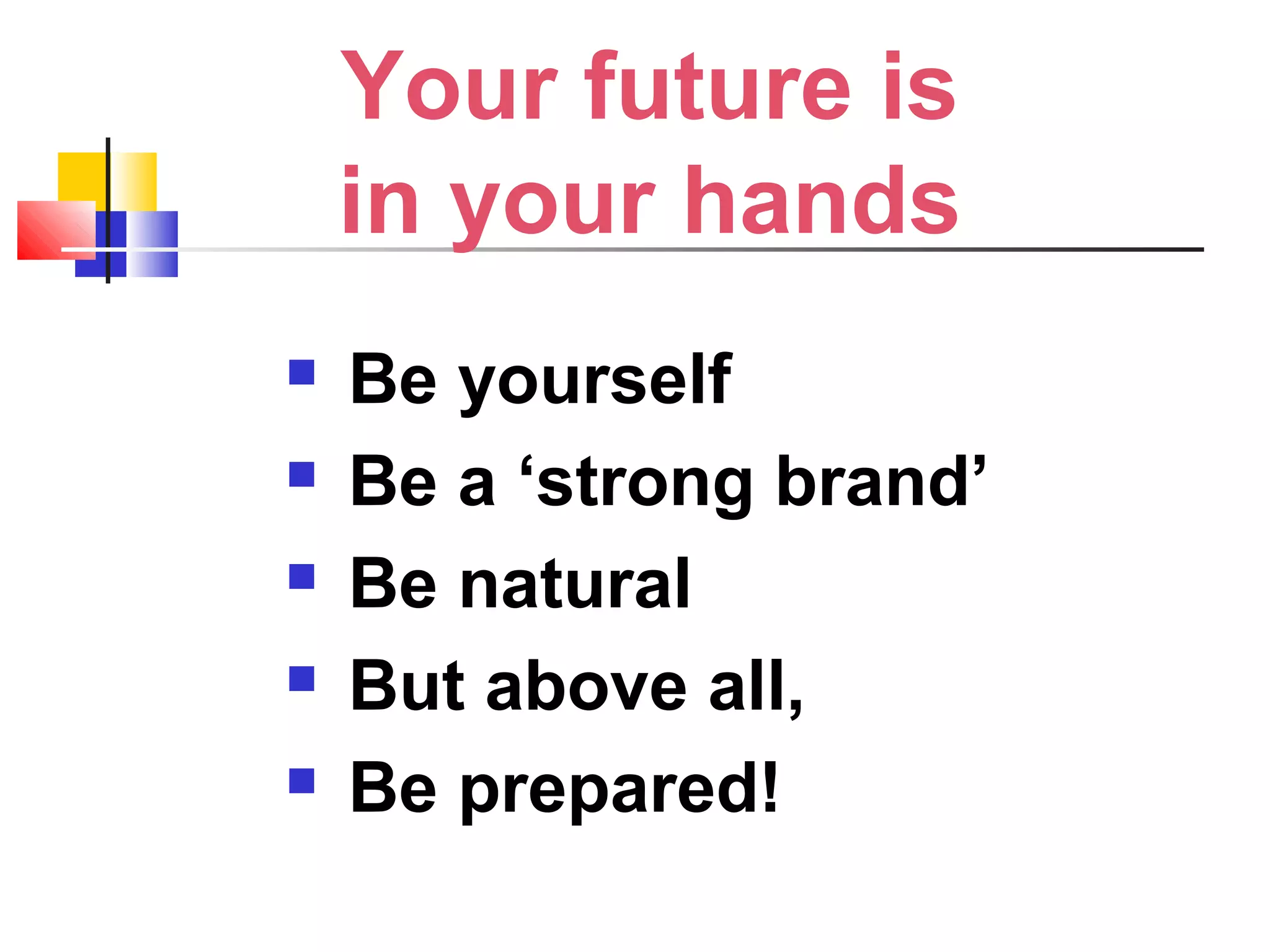 Your future is
in your hands
 Be yourself
 Be a ‘strong brand’
 Be natural
 But above all,
 Be prepared!
 