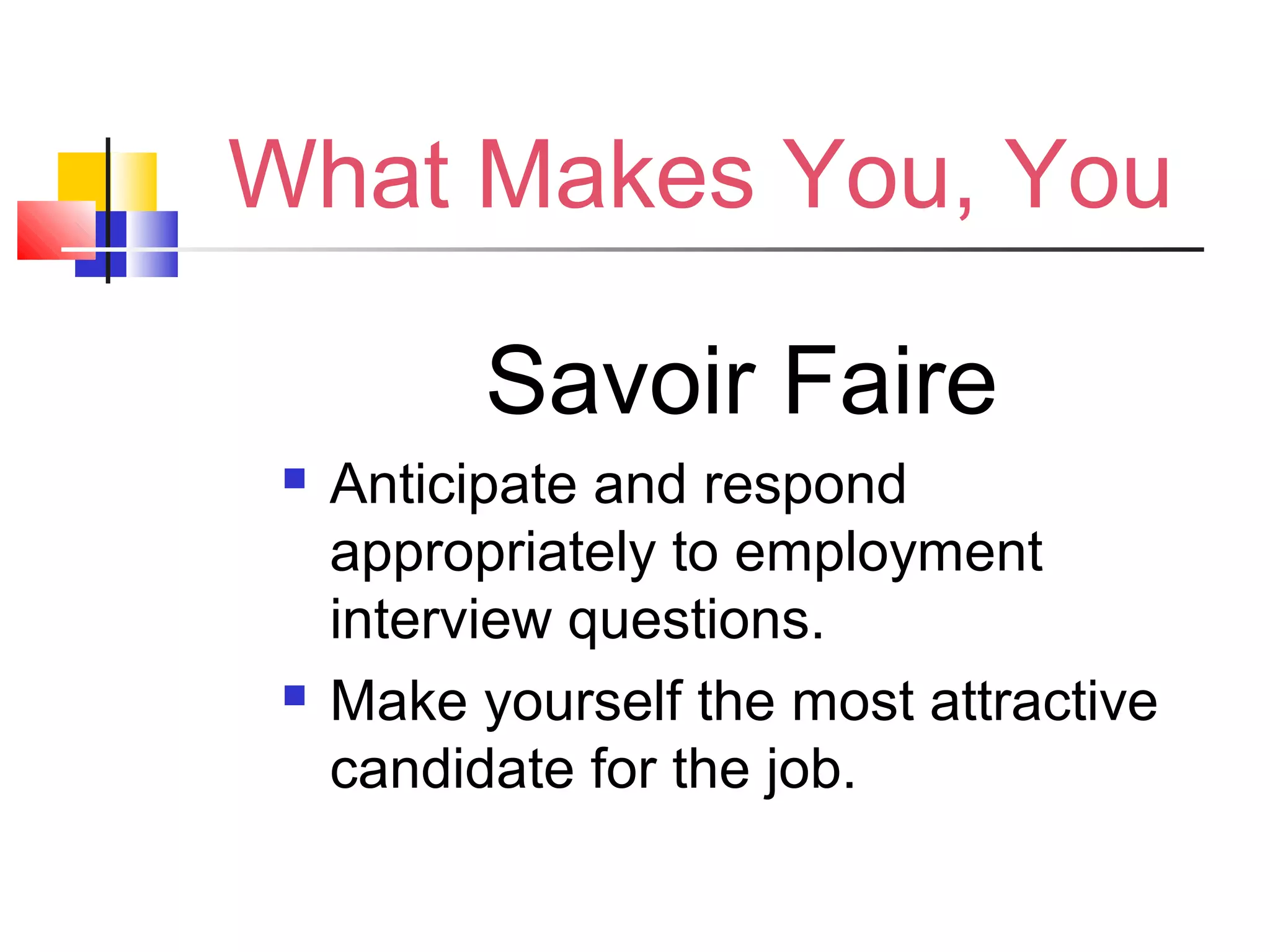 What Makes You, You
Savoir Faire
 Anticipate and respond
appropriately to employment
interview questions.
 Make yourself the most attractive
candidate for the job.
 