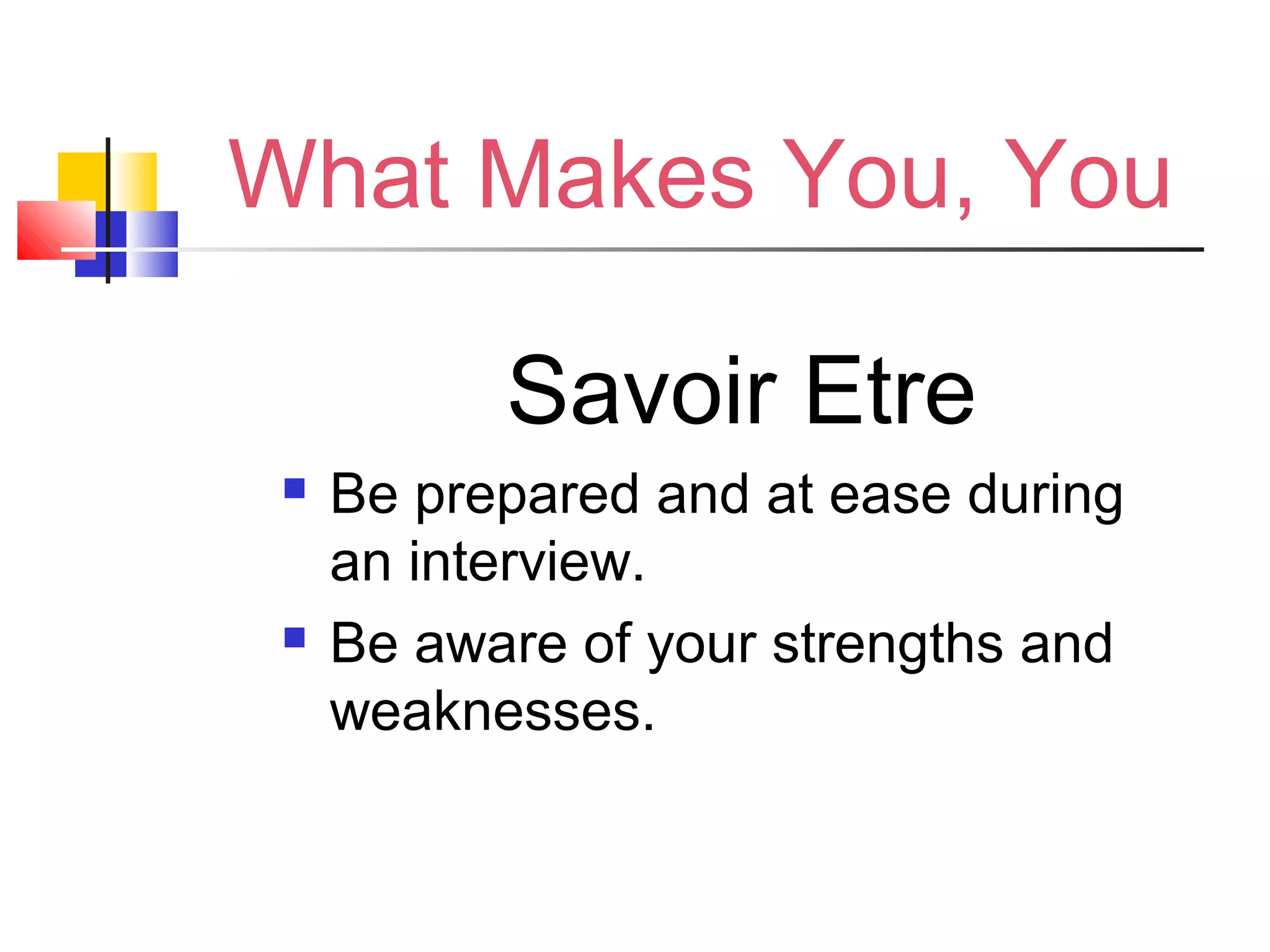 What Makes You, You
Savoir Etre
 Be prepared and at ease during
an interview.
 Be aware of your strengths and
weaknesses.
 