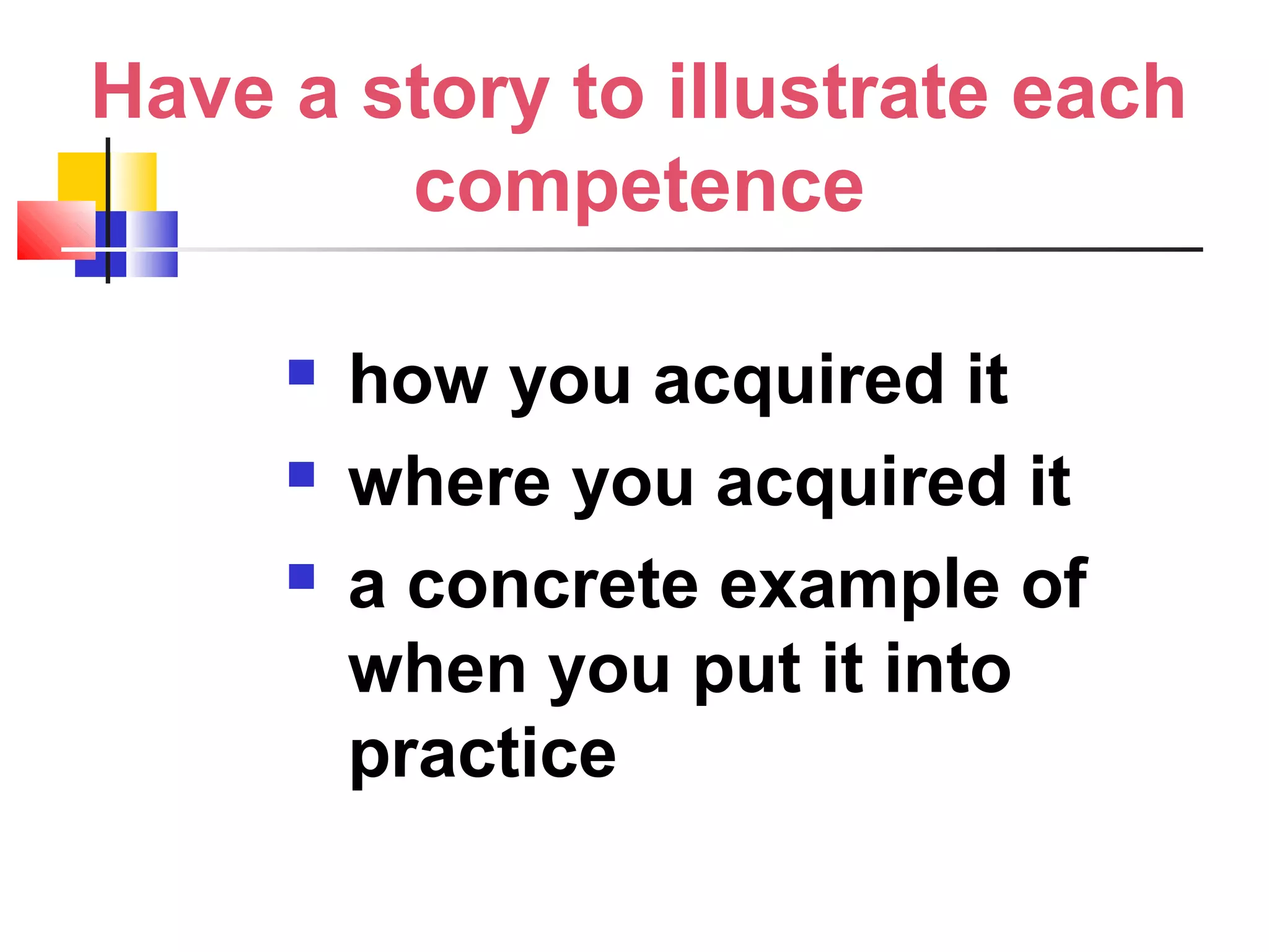 Have a story to illustrate each
competence
 how you acquired it
 where you acquired it
 a concrete example of
when you put it into
practice
 