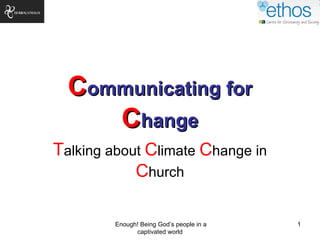 Communicating for
     Change
Talking about Climate Change in
            Church

         Enough! Being God’s people in a   1
               captivated world
 
