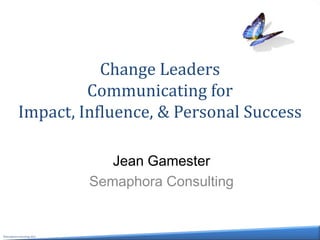 Change Leaders
                    Communicating for
           Impact, Influence, & Personal Success

                                Jean Gamester
                             Semaphora Consulting


©Semaphora Consulting 2013
 