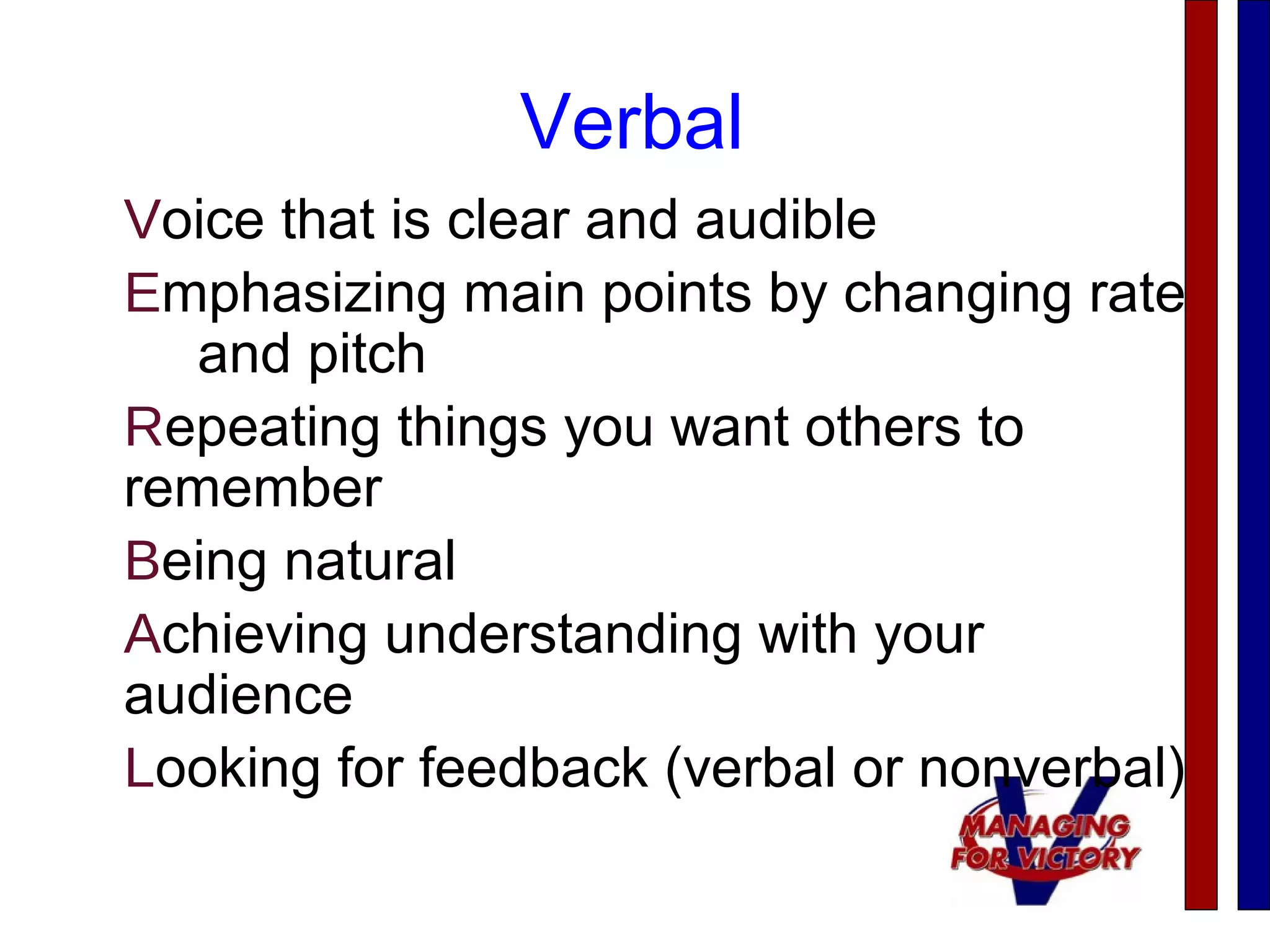 Verbal
Voice that is clear and audible
Emphasizing main points by changing rate
and pitch
Repeating things you want others to
remember
Being natural
Achieving understanding with your
audience
Looking for feedback (verbal or nonverbal)
 