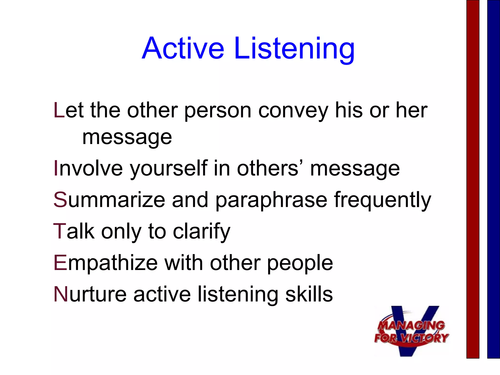 Active Listening
Let the other person convey his or her
message
Involve yourself in others’ message
Summarize and paraphrase frequently
Talk only to clarify
Empathize with other people
Nurture active listening skills
 