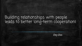 Building relationships with people
leads to better long-term cooperation!
Dey Dos
 