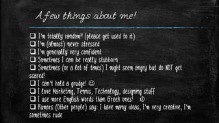 A few things about me!
 I’m totally random!! (please get used to it)
 I’m (almost) never stressed
 I’m generally very c...