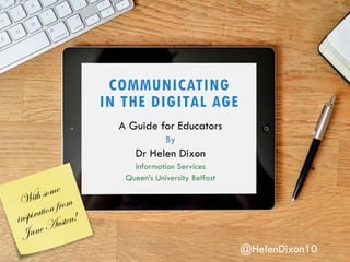 COMMUNICATING
IN THE DIGITAL AGE
A Guide for Educators
By
Dr Helen Dixon
Information Services
Queen’s University Belfast
@HelenDixon10
 