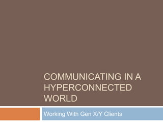 Communicating In A Hyperconnected World Working With Gen X/Y Clients 