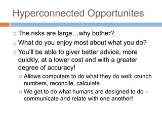 HyperconnectedOpportunitesThe risks are largewhy bother?What do you enjoy most about what you do?Youll be able to giver better advice, more quickly, at a lower cost and with a greater degree of accuracy!Allows computers to do what they do well: crunch numbers, reconcile, calculateWe get to do what humans are designed to do C communicate and relate with one another!