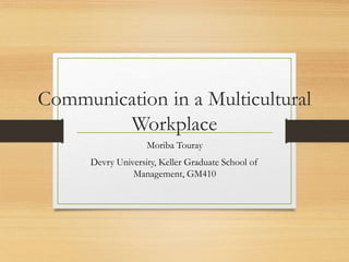 Communication in a Multicultural
Workplace
Moriba Touray
Devry University, Keller Graduate School of
Management, GM410
 