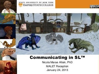 .




    Communicating in SL™
        Nicola Marae Allain, PhD
           MALET Reception
           January 24, 2013
 