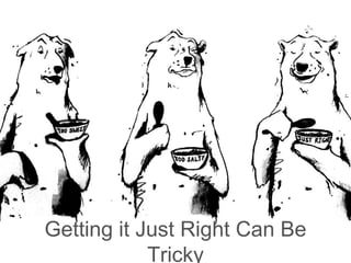 Getting it Just Right is an Art not a Science
 