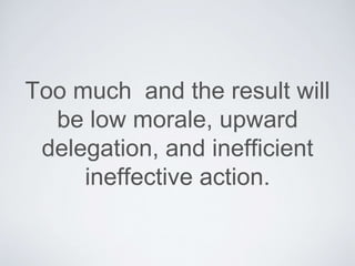 Too much and the result will be
low morale, upward delegation,
and inefﬁcient ineffective action.
 