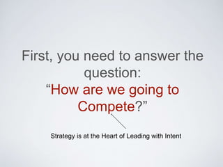 First, you need to answer the
question:
“How are we going to Compete?”
Strategy is at the Heart of Leading with Intent
 