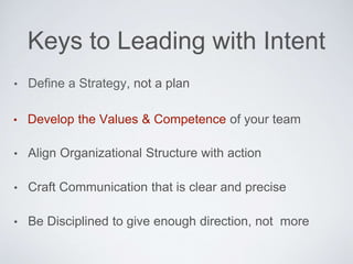 • Deﬁne a Strategy, not a plan
• Align Organizational Structure with action
• Craft Communication that is clear and precise
• Be Disciplined to give enough direction, not more
Keys to Leading with Intent
• Develop the Values & Competence of your team
 