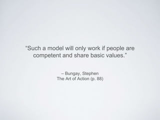 – Bungay, Stephen
The Art of Action (p. 88)
“Such a model will only work if people are competent
and share basic values.”
 