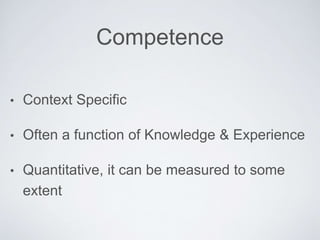 Competence
• Context Speciﬁc
• Often a function of Knowledge & Experience
• Quantitative, it can be measured to some extent
 