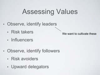 AssessingValues
• Observe, identify leaders
• Risk takers
• Inﬂuencers
• Observe, identify followers
• Risk avoiders
• Upward delegators
We want to cultivate these
 