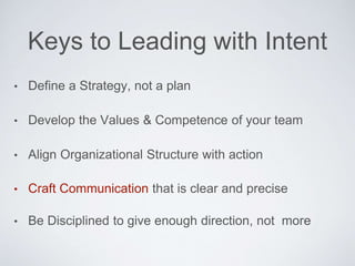 • Be Disciplined to give enough direction, not more
• Deﬁne a Strategy, not a plan
• Develop the Values & Competence of your team
• Align Organizational Structure with action
Keys to Leading with Intent
• Craft Communication that is clear and precise
 