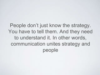 People don’t just know the strategy.You
have to tell them.And they need to
understand it. In other words,
communication unites strategy and
people
 