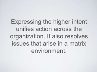 Expressing the higher intent
uniﬁes action across the
organization. It also resolves issues
that arise in a matrix environment.
 