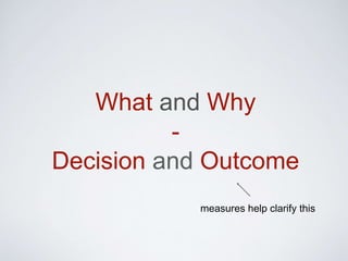 What and Why
-
Decision and Outcome
measures help clarify this
 