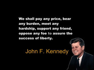 We shall pay any price, bear
any burden, meet any
hardship, support any friend,
oppose any foe to assure the
success of liberty.
John F. Kennedy
 