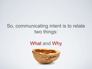 So, communicating intent is to relate two
things:
What and Why
 