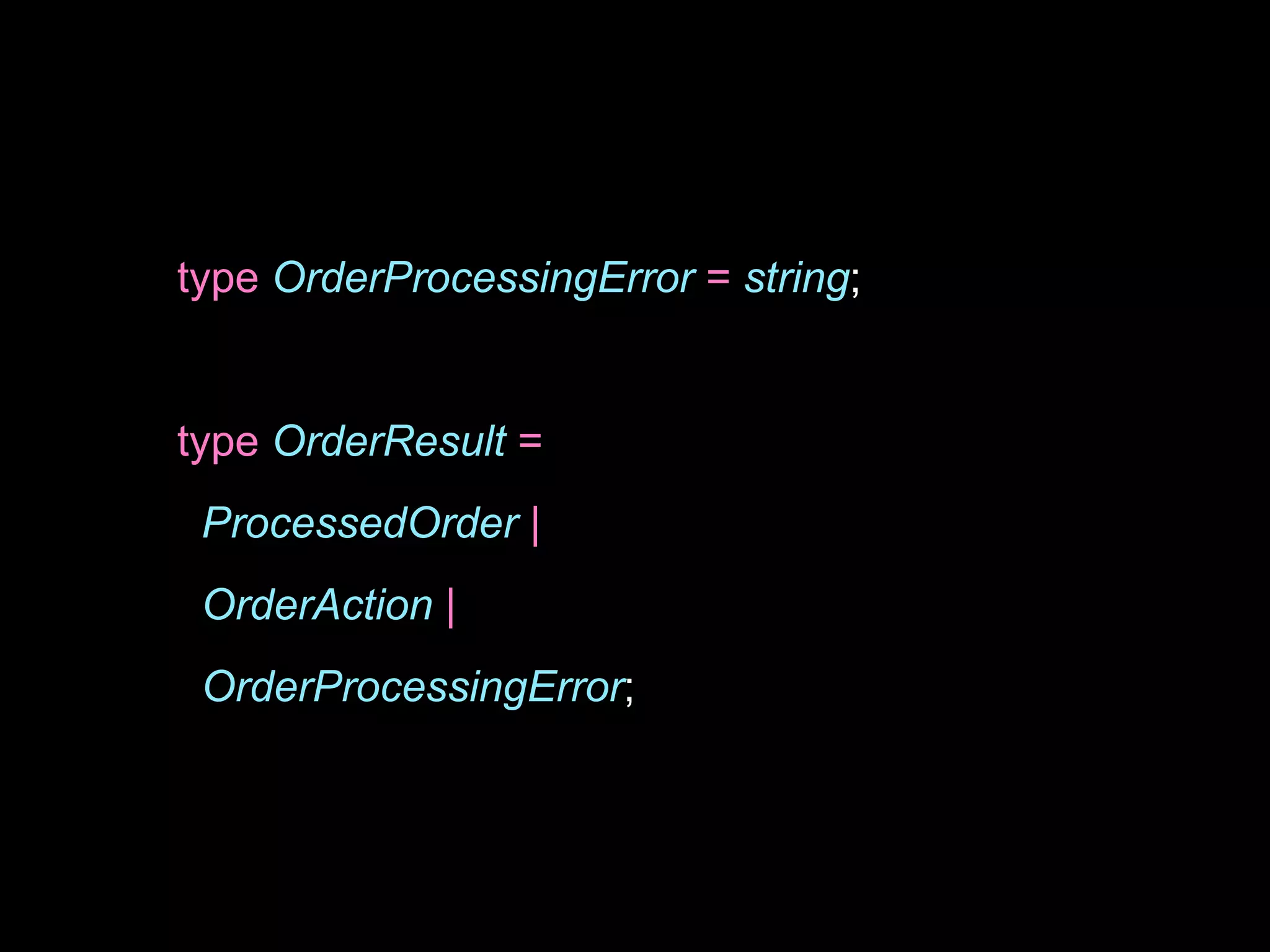 type OrderProcessingError = string;
type OrderResult =
ProcessedOrder |
OrderAction |
OrderProcessingError;
 