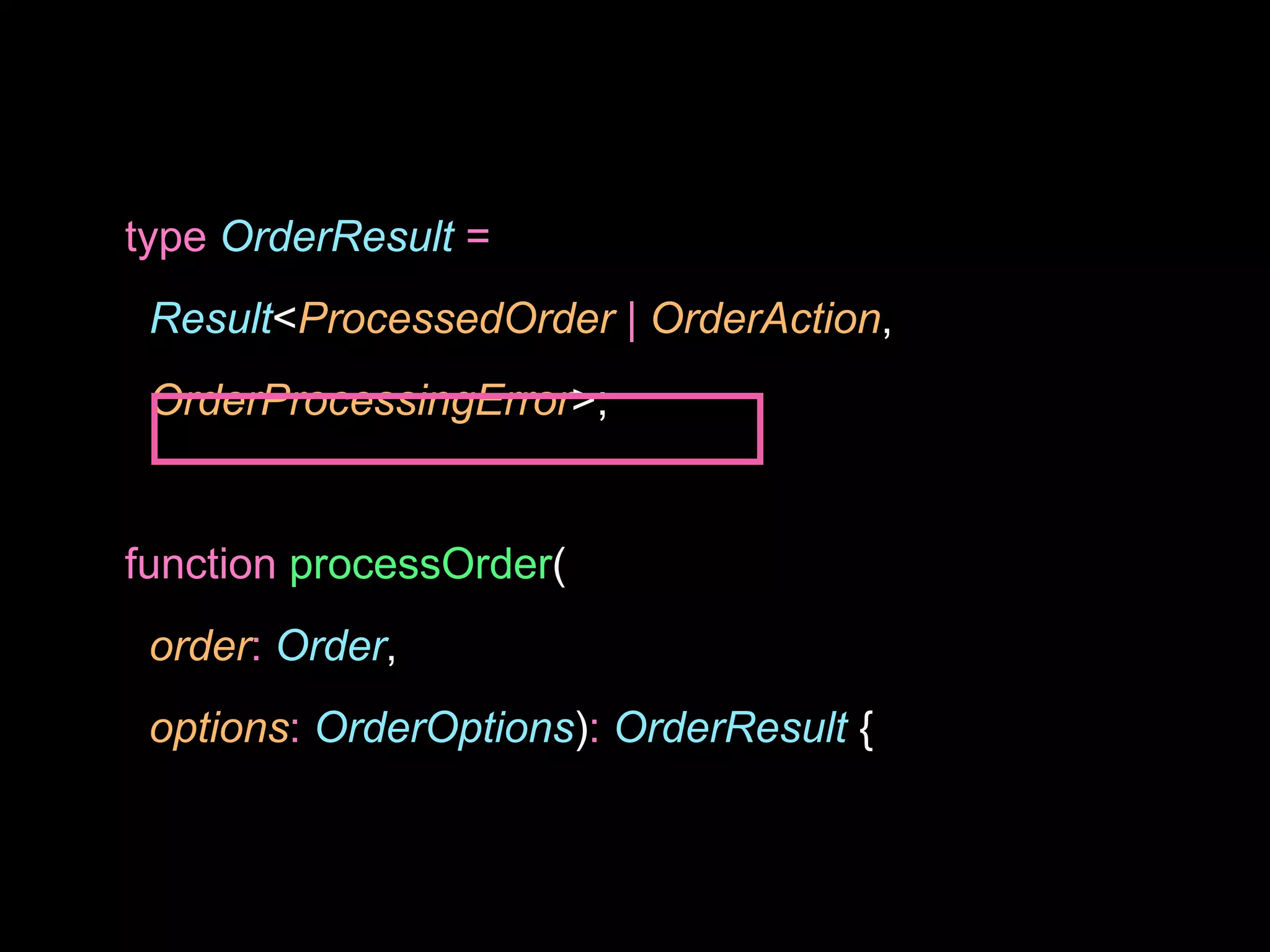 type OrderResult =
Result<ProcessedOrder | OrderAction,
OrderProcessingError>;
function processOrder(
order: Order,
options: OrderOptions): OrderResult {
 