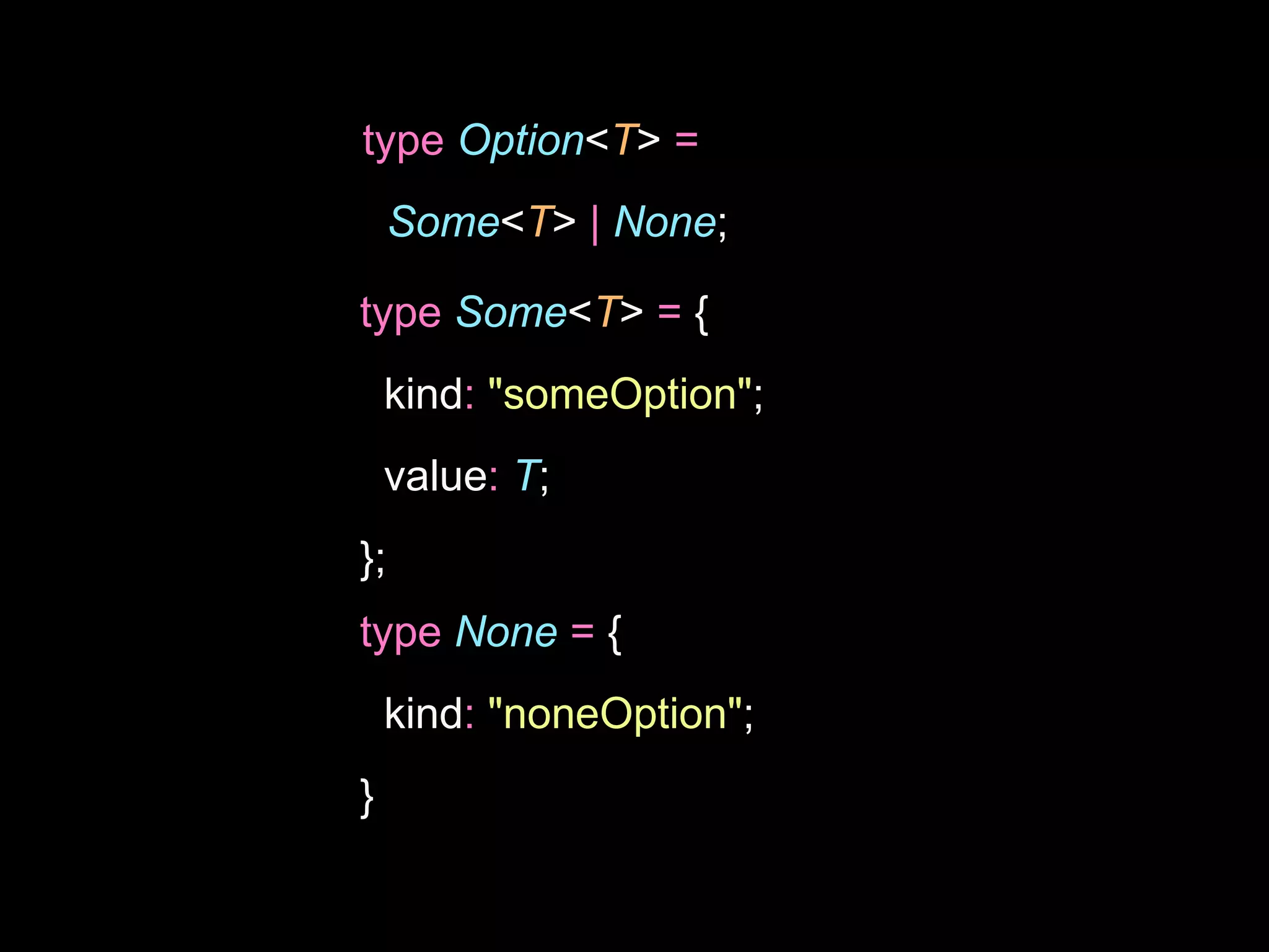 type Option<T> =
Some<T> | None;
type Some<T> = {
kind: "someOption";
value: T;
};
type None = {
kind: "noneOption";
}
 