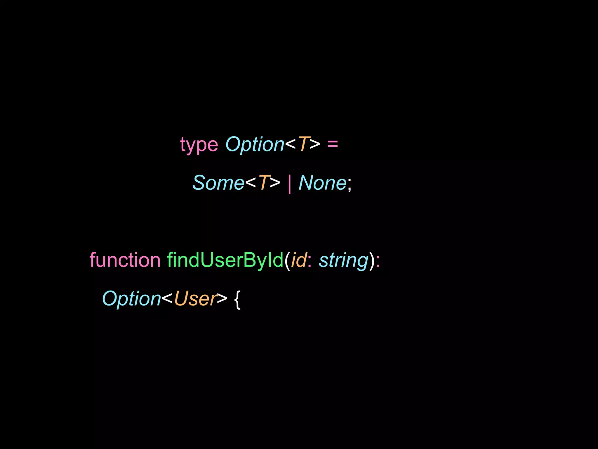 type Option<T> =
Some<T> | None;
function findUserById(id: string):
Option<User> {
 