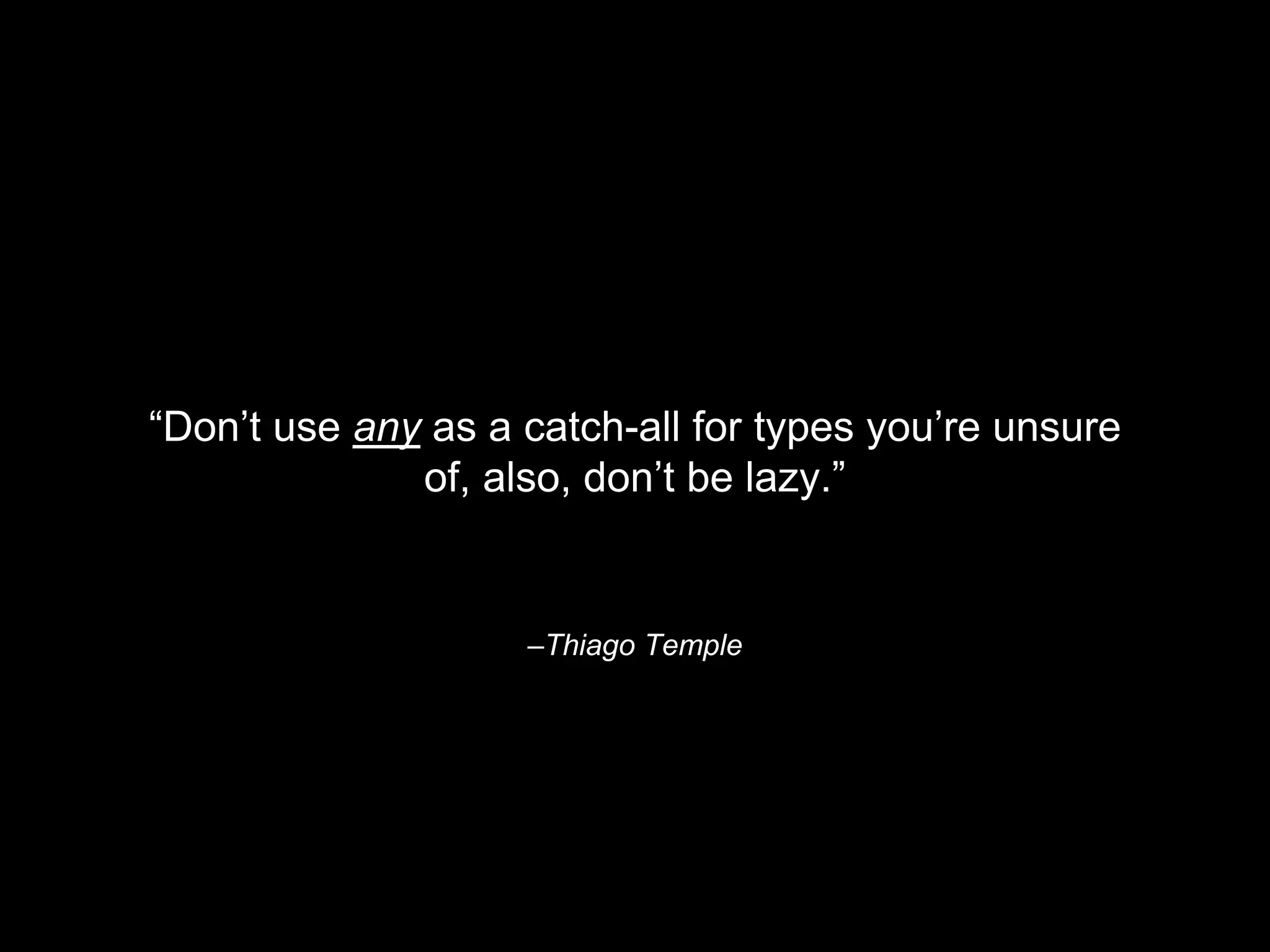 –Thiago Temple
“Don’t use any as a catch-all for types you’re unsure
of, also, don’t be lazy.”
 