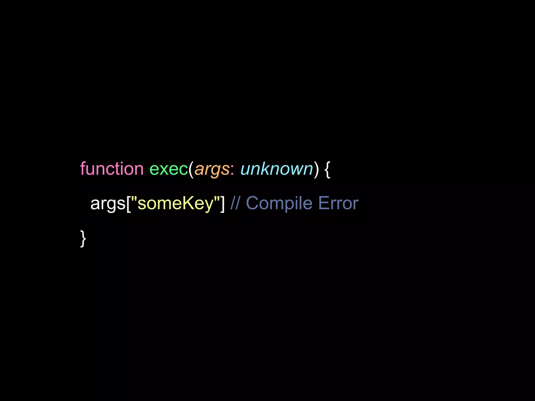 function exec(args: unknown) {
args["someKey"] // Compile Error
}
 
