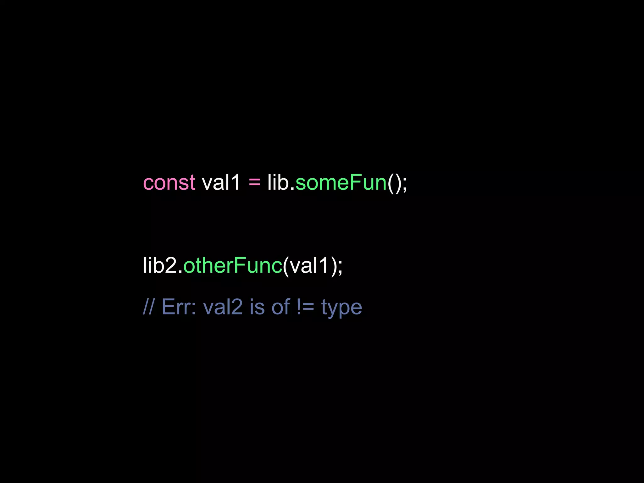 const val1 = lib.someFun();
lib2.otherFunc(val1);
// Err: val2 is of != type
 