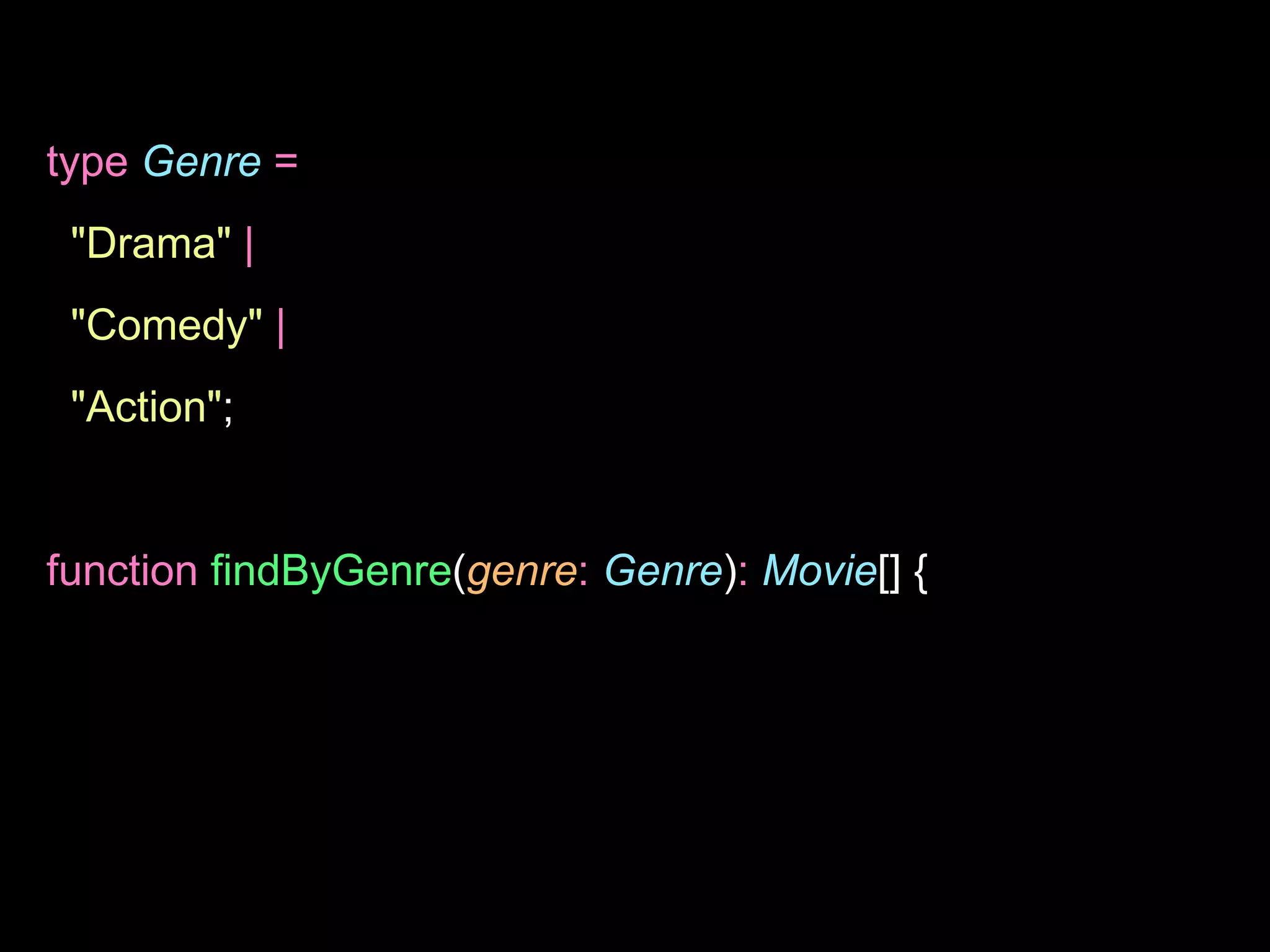 type Genre =
"Drama" |
"Comedy" |
"Action";
function findByGenre(genre: Genre): Movie[] {
 